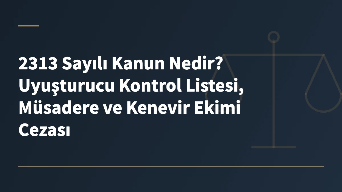 2313 Sayılı Kanun Nedir? Uyuşturucu Kontrol Listesi, Müsadere ve Kenevir Ekimi Cezası