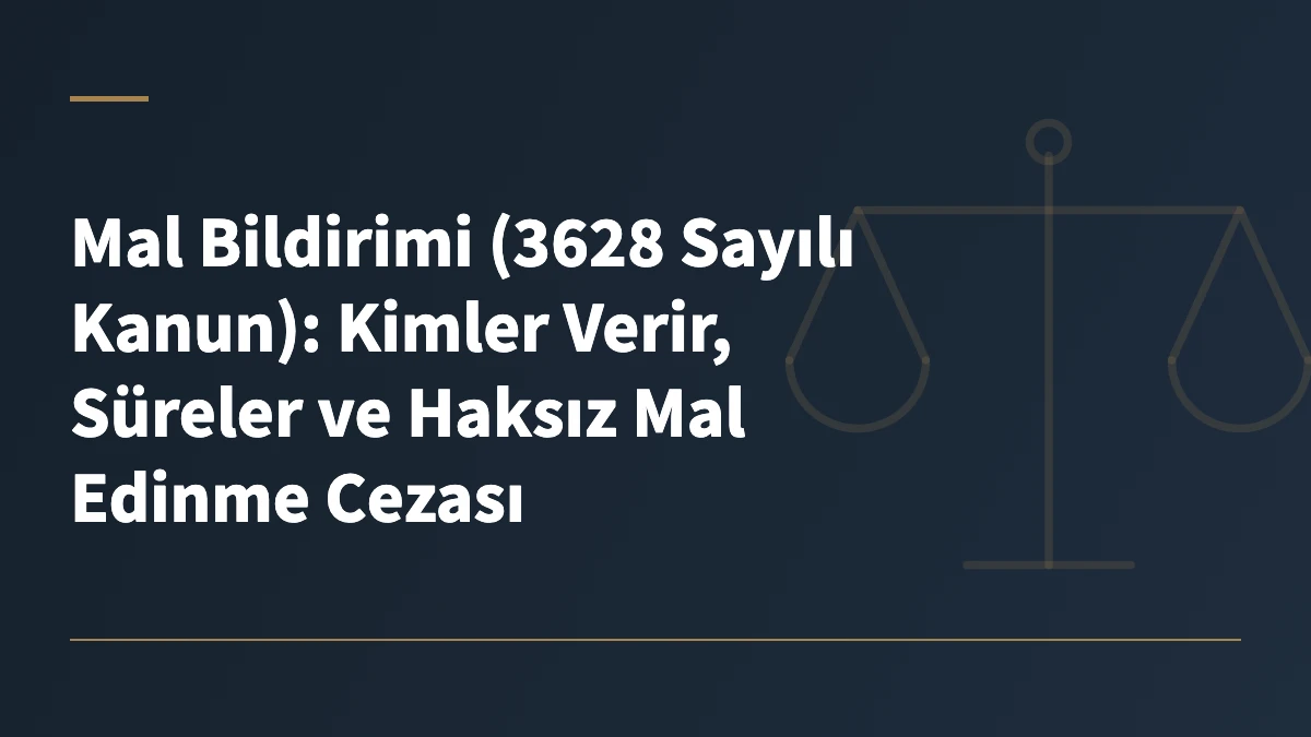 Mal Bildirimi (3628 Sayılı Kanun): Kimler Verir, Süreler ve Haksız Mal Edinme Cezası