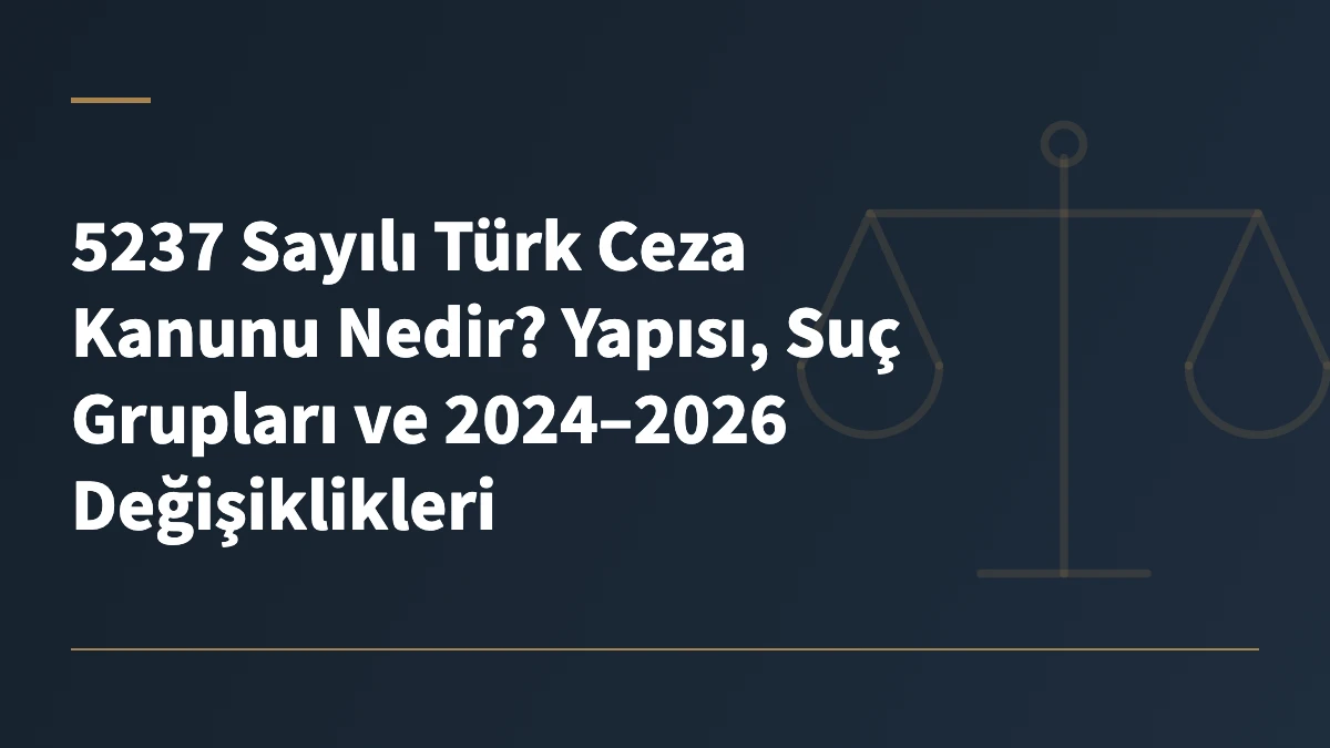 5237 Sayılı Türk Ceza Kanunu Nedir? Yapısı, Suç Grupları ve 2024–2026 Değişiklikleri