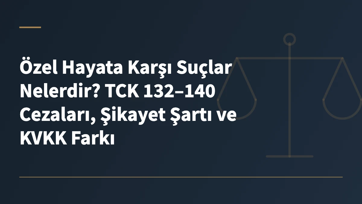 Özel Hayata Karşı Suçlar Nelerdir? TCK 132–140 Cezaları, Şikayet Şartı ve KVKK Farkı