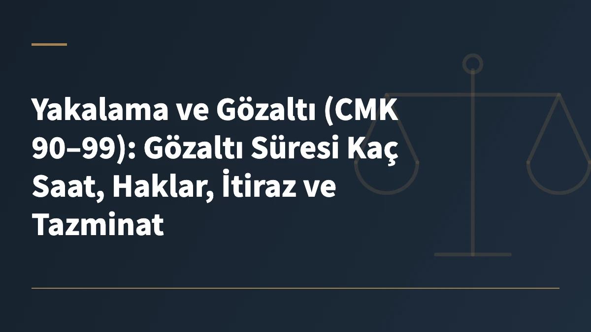 Yakalama ve Gözaltı (CMK 90–99): Gözaltı Süresi Kaç Saat, Haklar, İtiraz ve Tazminat
