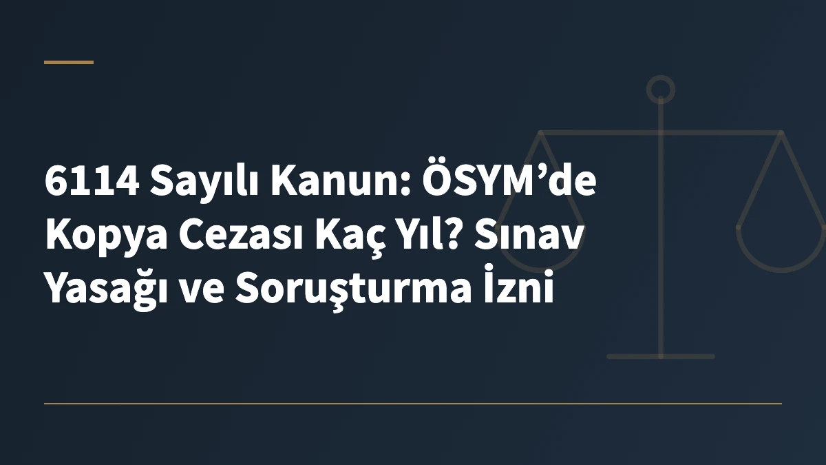 6114 Sayılı Kanun: ÖSYM’de Kopya Cezası Kaç Yıl? Sınav Yasağı ve Soruşturma İzni