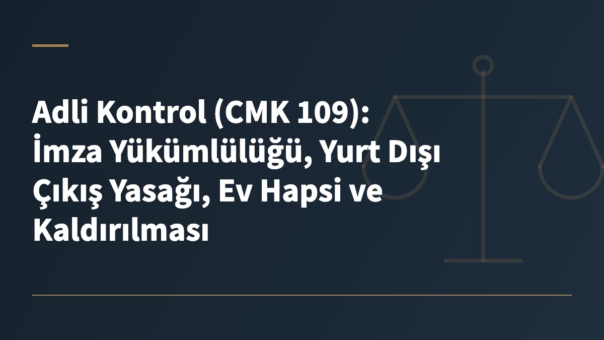 Adli Kontrol (CMK 109): İmza Yükümlülüğü, Yurt Dışı Çıkış Yasağı, Ev Hapsi ve Kaldırılması