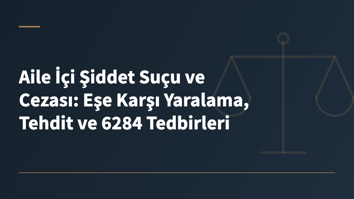 Aile İçi Şiddet Suçu ve Cezası: Eşe Karşı Yaralama, Tehdit ve 6284 Tedbirleri