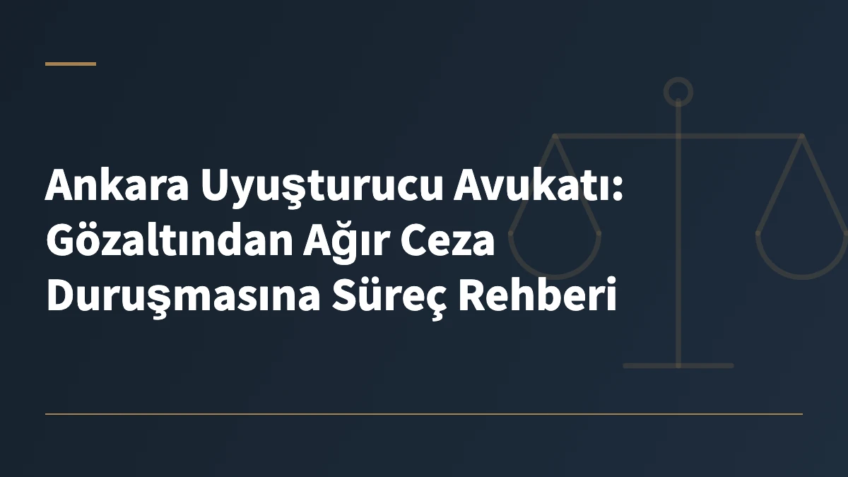 Ankara Uyuşturucu Avukatı: Gözaltından Ağır Ceza Duruşmasına Süreç Rehberi