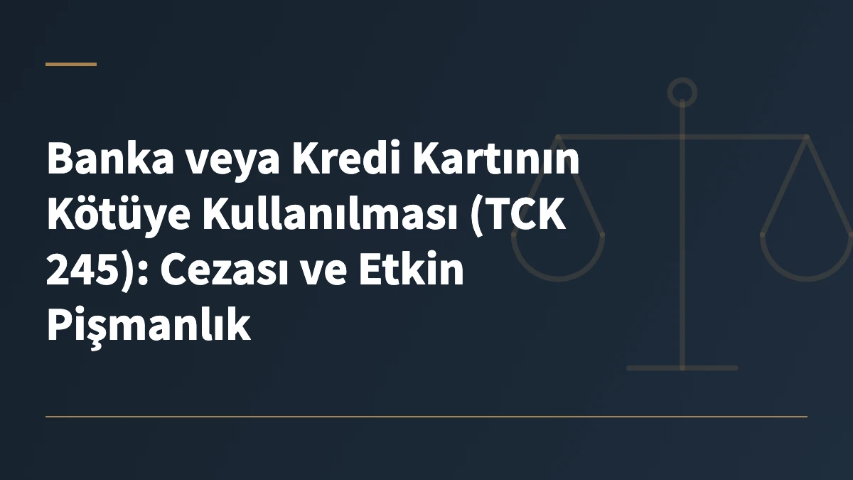 Banka veya Kredi Kartının Kötüye Kullanılması (TCK 245): Cezası ve Etkin Pişmanlık