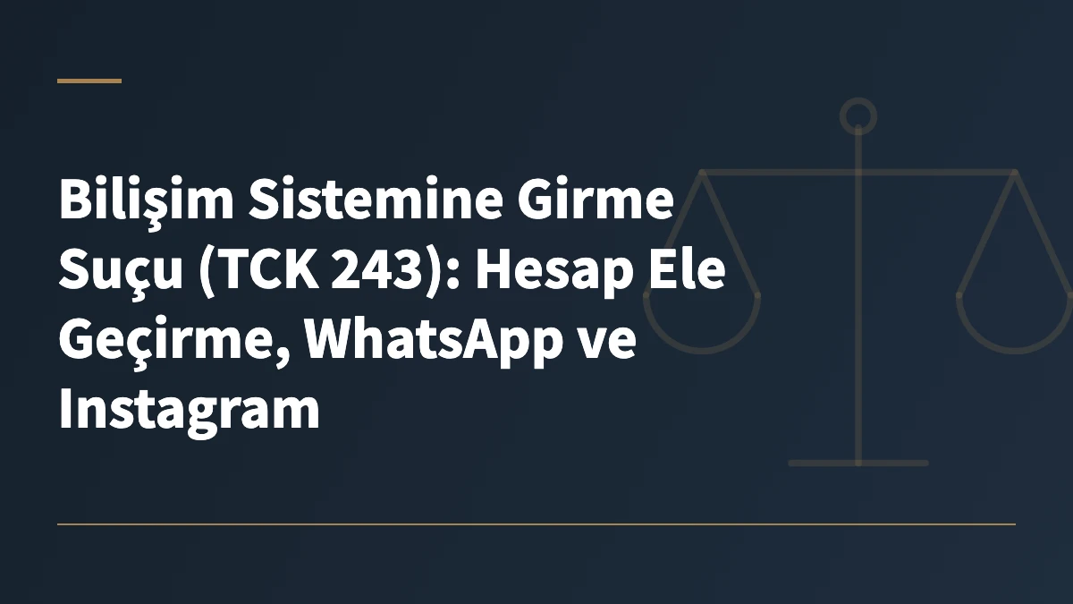 Bilişim Sistemine Girme Suçu (TCK 243): Hesap Ele Geçirme, WhatsApp ve Instagram