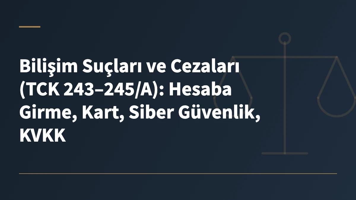 Bilişim Suçları ve Cezaları (TCK 243–245/A): Hesaba Girme, Kart, Siber Güvenlik, KVKK