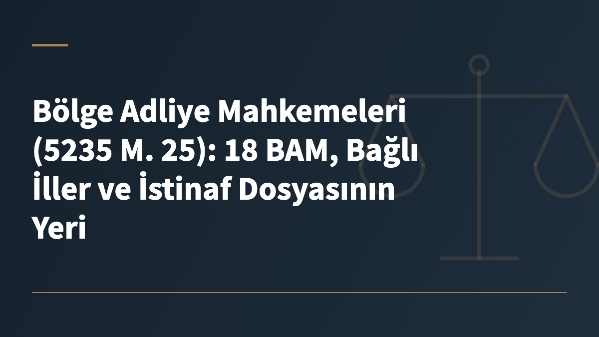 Bölge Adliye Mahkemeleri (5235 M. 25): 18 BAM, Bağlı İller ve İstinaf Dosyasının Yeri
