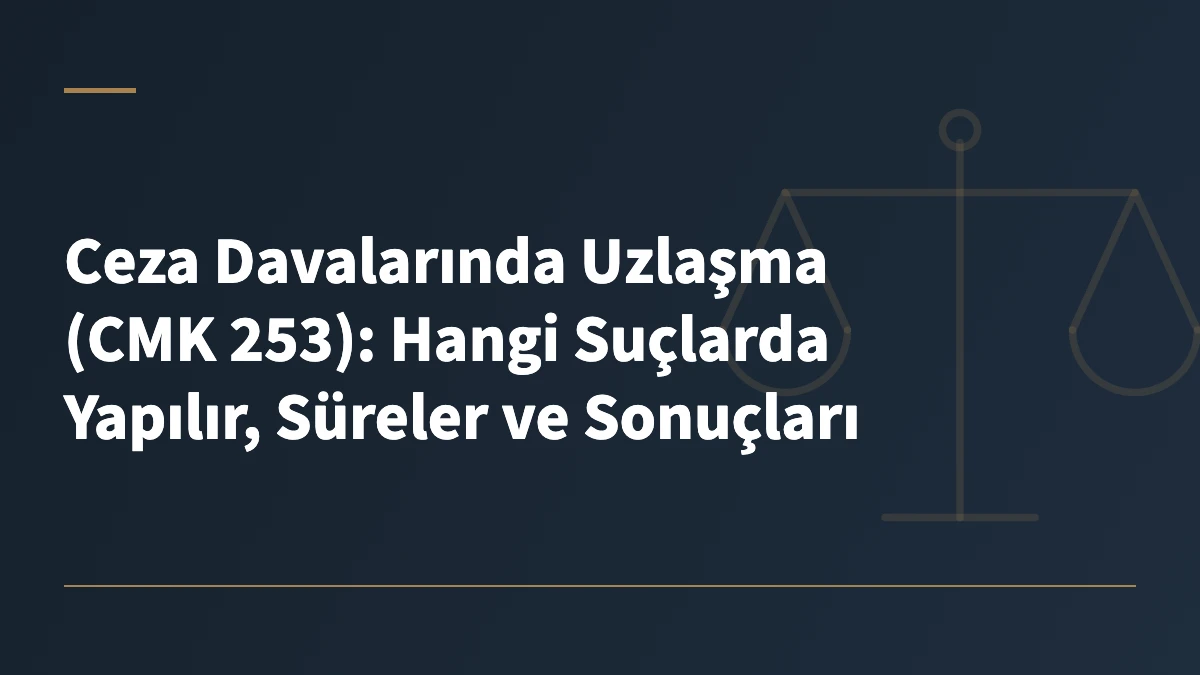 Ceza Davalarında Uzlaşma (CMK 253): Hangi Suçlarda Yapılır, Süreler ve Sonuçları