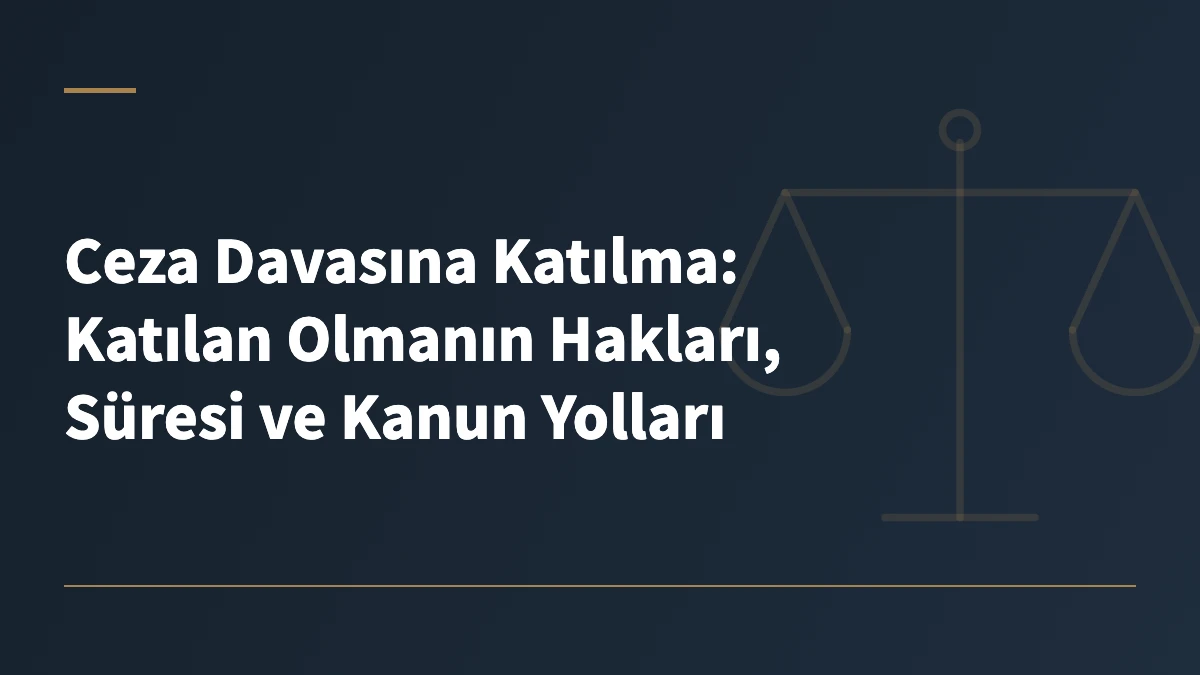 Ceza Davasına Katılma: Katılan Olmanın Hakları, Süresi ve Kanun Yolları
