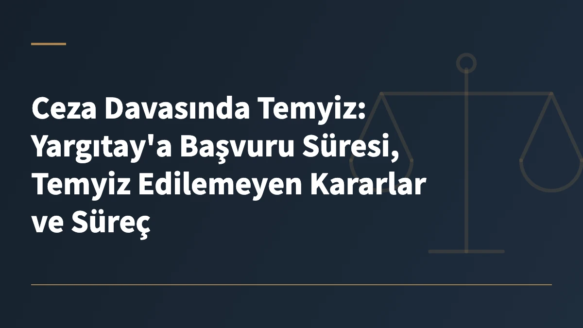 Ceza Davasında Temyiz: Yargıtay'a Başvuru Süresi, Temyiz Edilemeyen Kararlar ve Süreç