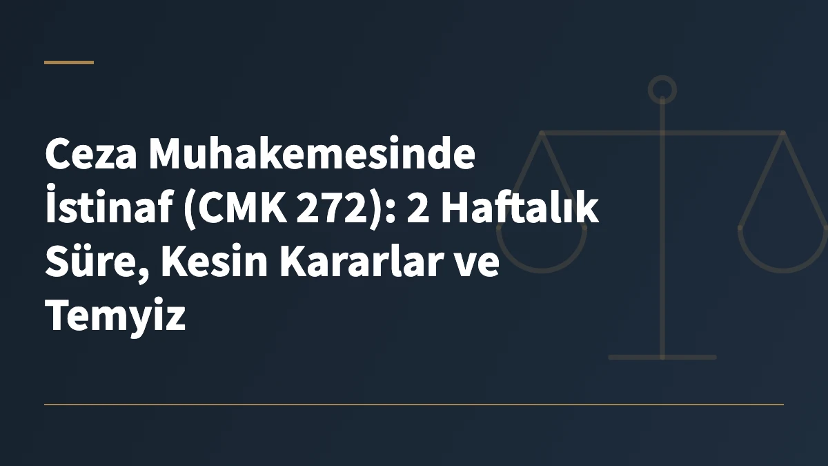 Ceza Muhakemesinde İstinaf (CMK 272): 2 Haftalık Süre, Kesin Kararlar ve Temyiz