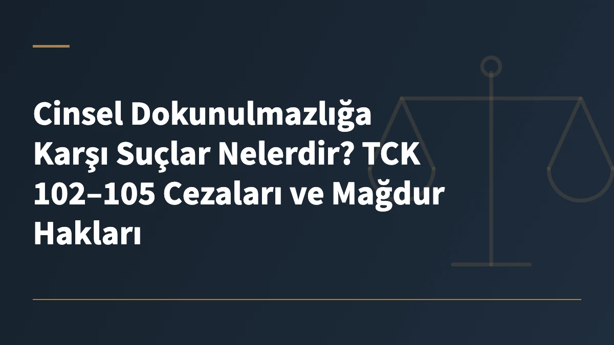Cinsel Dokunulmazlığa Karşı Suçlar Nelerdir? TCK 102–105 Cezaları ve Mağdur Hakları