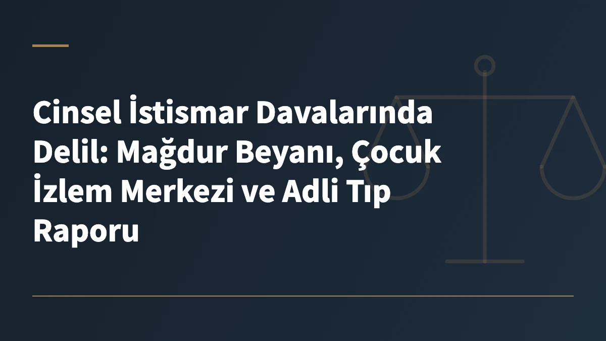 Cinsel İstismar Davalarında Delil: Mağdur Beyanı, Çocuk İzlem Merkezi ve Adli Tıp Raporu