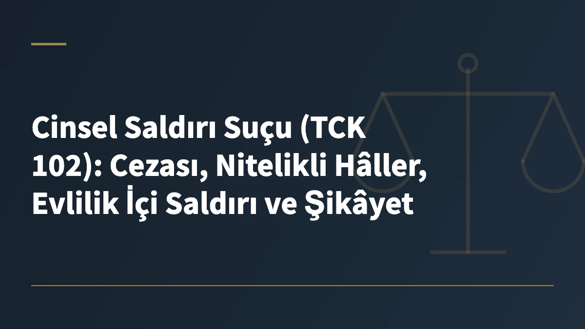 Cinsel Saldırı Suçu (TCK 102): Cezası, Nitelikli Hâller, Evlilik İçi Saldırı ve Şikâyet