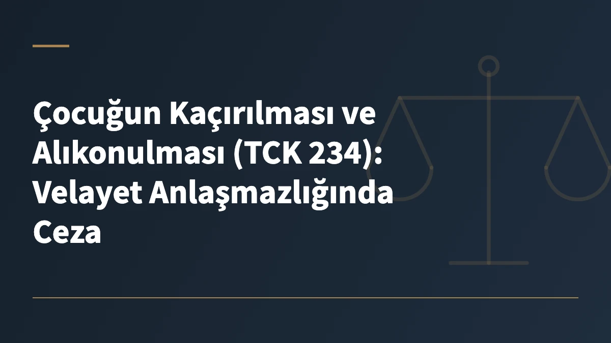 Çocuğun Kaçırılması ve Alıkonulması (TCK 234): Velayet Anlaşmazlığında Ceza