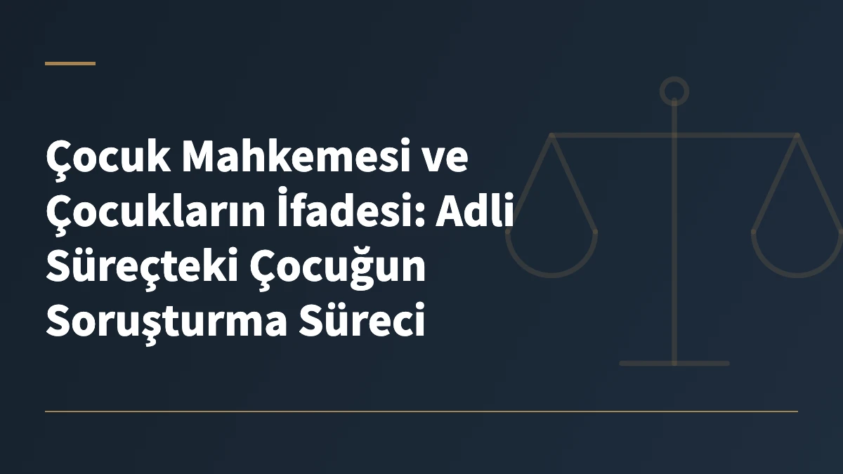 Çocuk Mahkemesi ve Çocukların İfadesi: Adli Süreçteki Çocuğun Soruşturma Süreci