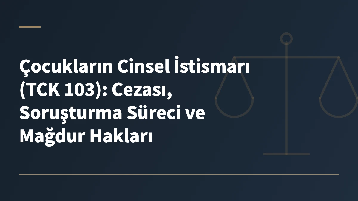 Çocukların Cinsel İstismarı (TCK 103): Cezası, Soruşturma Süreci ve Mağdur Hakları