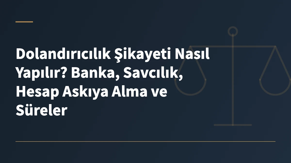 Dolandırıcılık Şikayeti Nasıl Yapılır? Banka, Savcılık, Hesap Askıya Alma ve Süreler