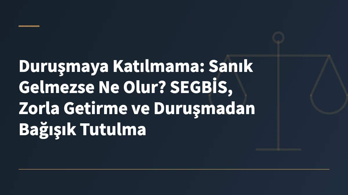 Duruşmaya Katılmama: Sanık Gelmezse Ne Olur? SEGBİS, Zorla Getirme ve Duruşmadan Bağışık Tutulma