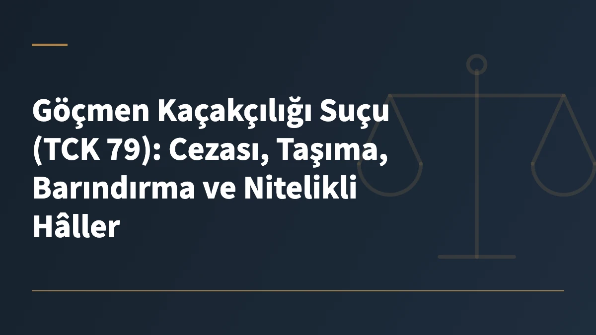 Göçmen Kaçakçılığı Suçu (TCK 79): Cezası, Taşıma, Barındırma ve Nitelikli Hâller
