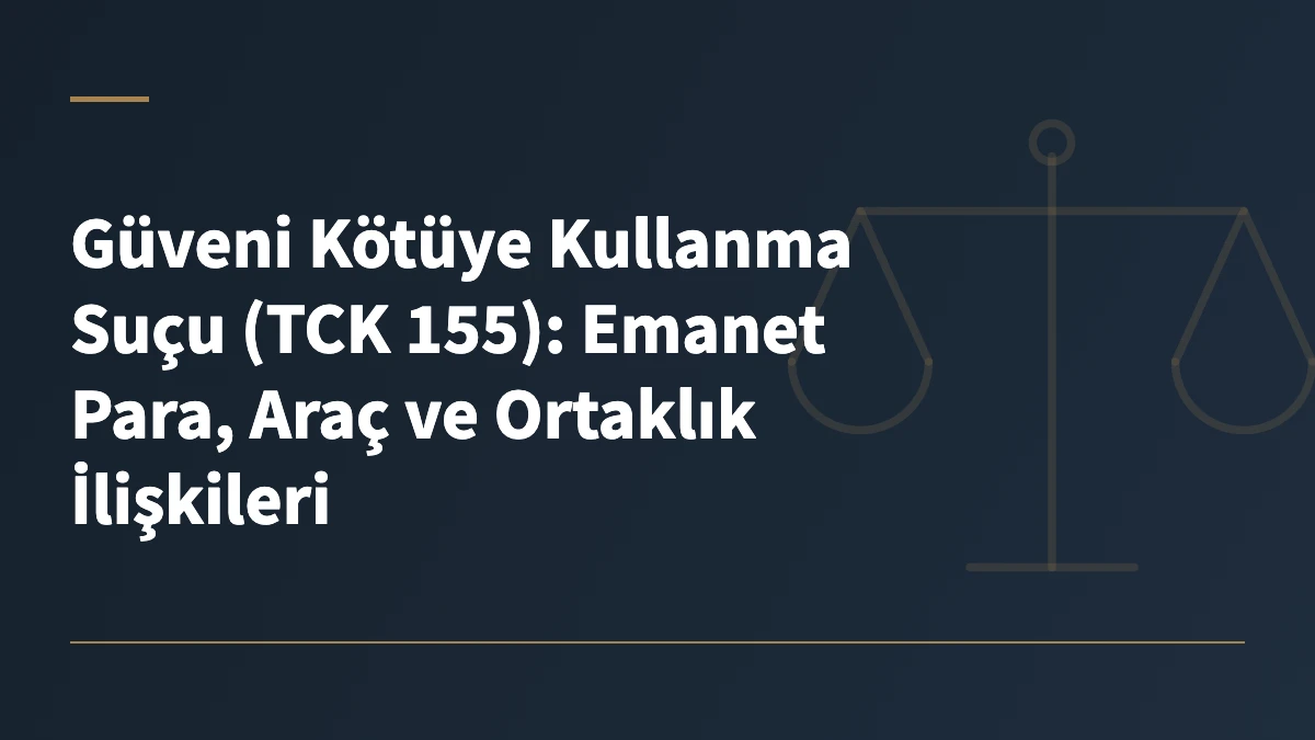 Güveni Kötüye Kullanma Suçu (TCK 155): Emanet Para, Araç ve Ortaklık İlişkileri