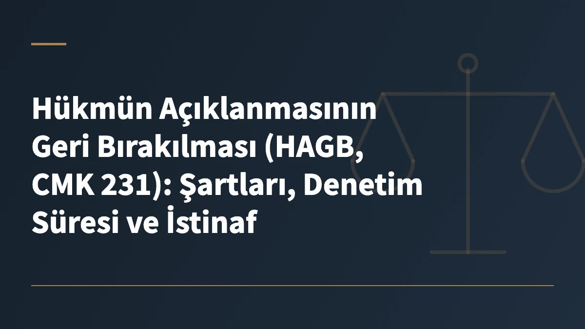 Hükmün Açıklanmasının Geri Bırakılması (HAGB, CMK 231): Şartları, Denetim Süresi ve İstinaf