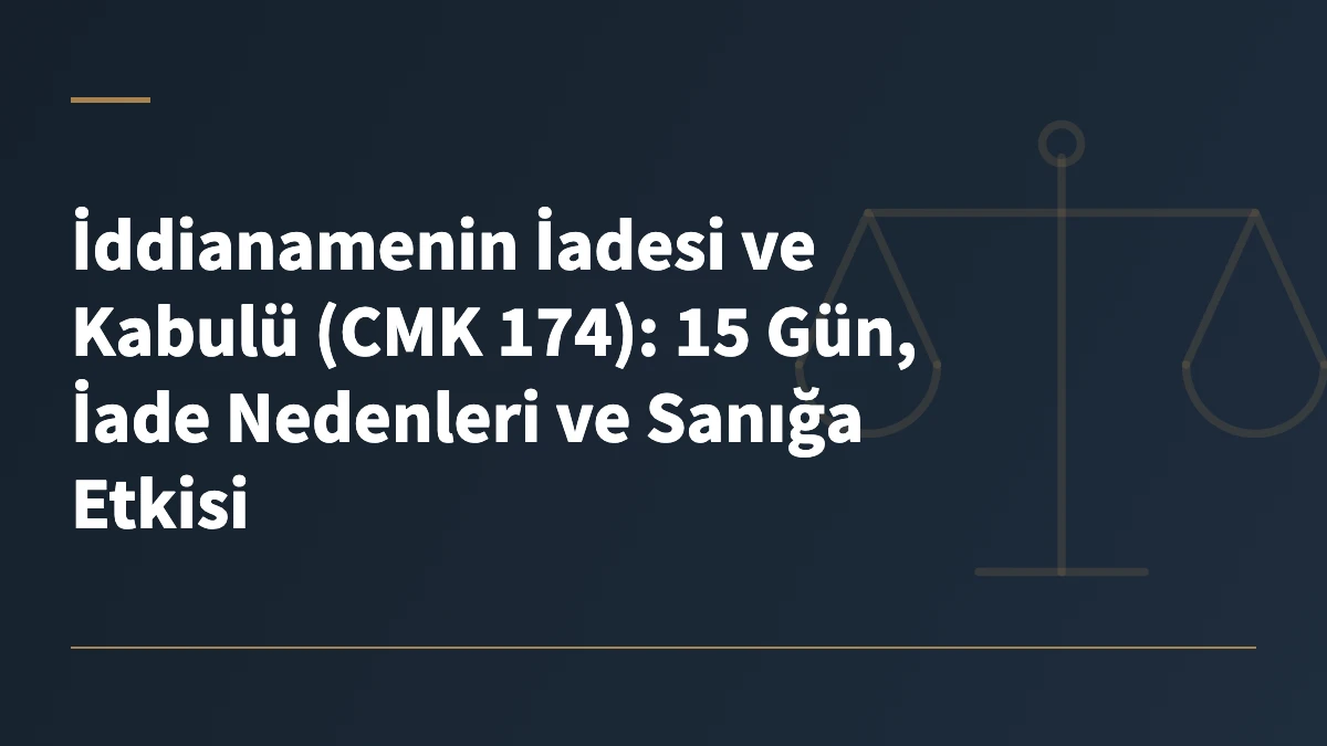 İddianamenin İadesi ve Kabulü (CMK 174): 15 Gün, İade Nedenleri ve Sanığa Etkisi