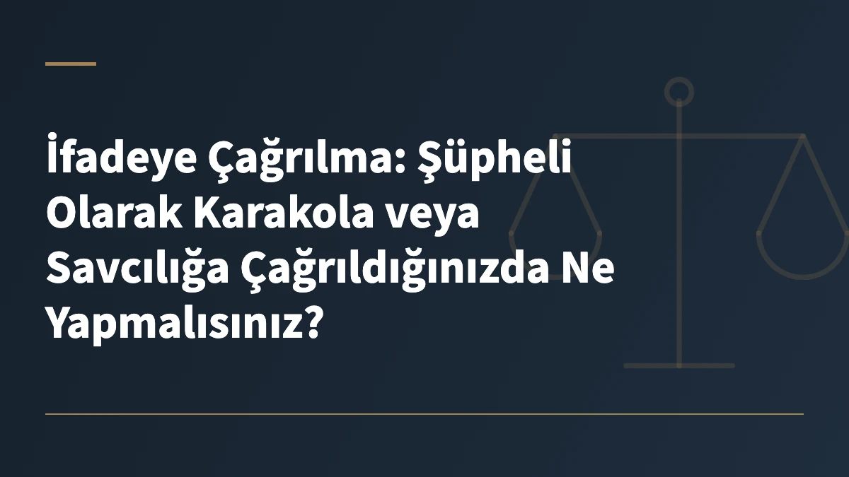 İfadeye Çağrılma: Şüpheli Olarak Karakola veya Savcılığa Çağrıldığınızda Ne Yapmalısınız?