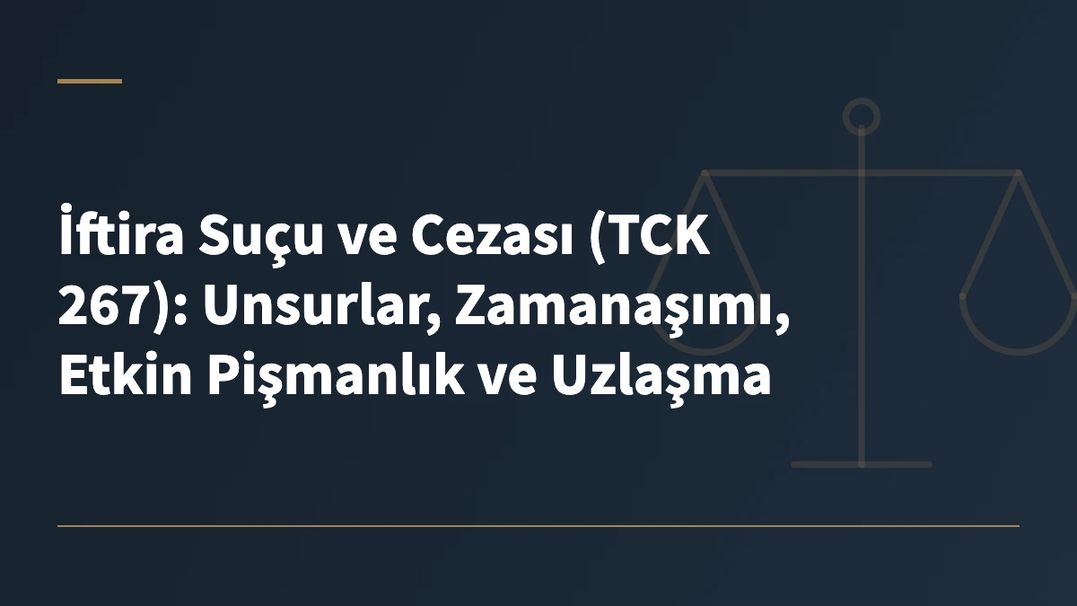 İftira Suçu ve Cezası (TCK 267): Unsurlar, Zamanaşımı, Etkin Pişmanlık ve Uzlaşma