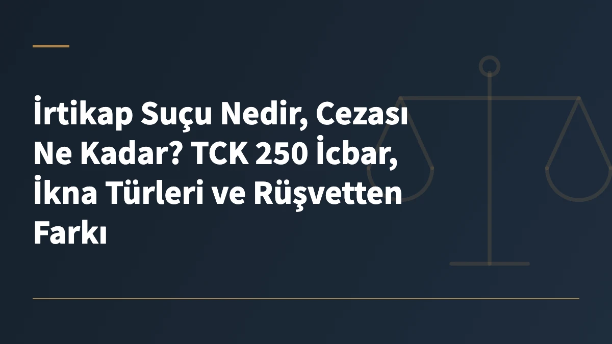 İrtikap Suçu Nedir, Cezası Ne Kadar? TCK 250 İcbar, İkna Türleri ve Rüşvetten Farkı