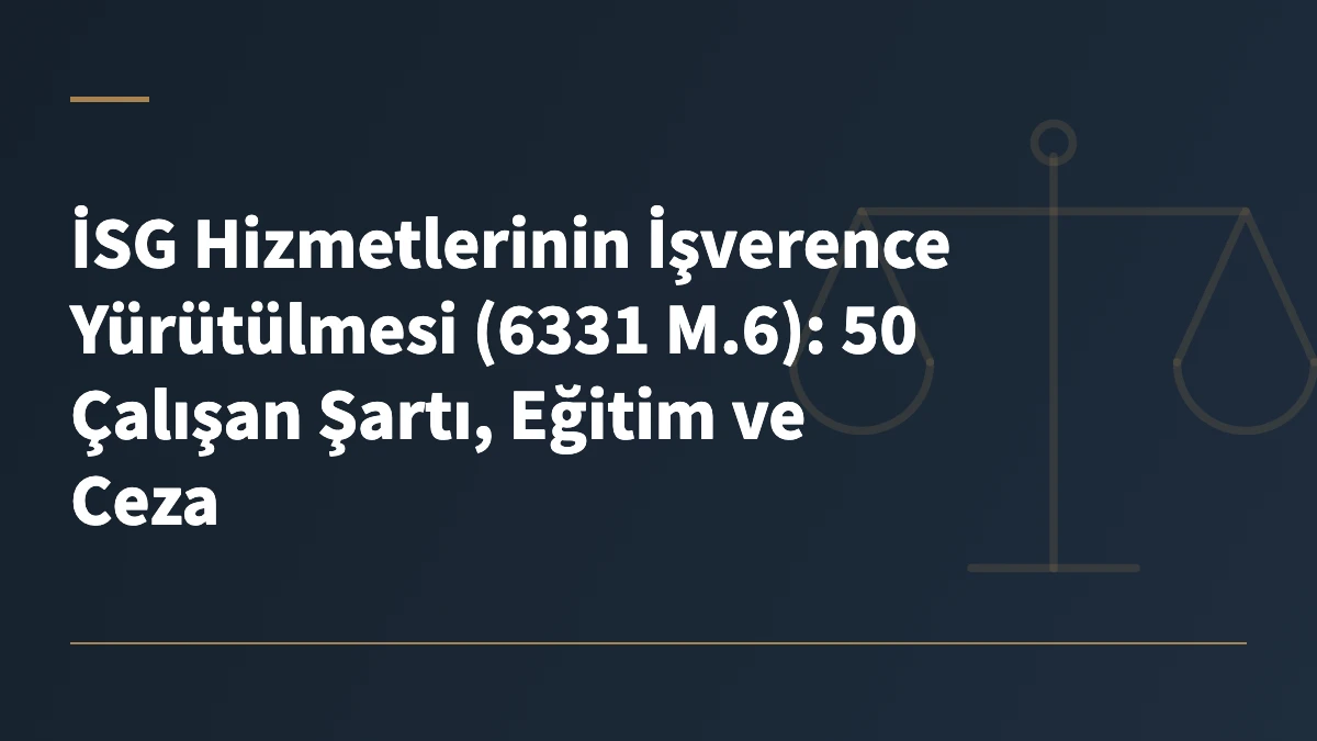 İSG Hizmetlerinin İşverence Yürütülmesi (6331 M.6): 50 Çalışan Şartı, Eğitim ve Ceza