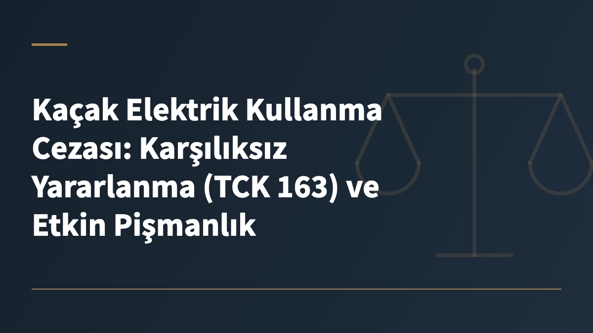 Kaçak Elektrik Kullanma Cezası: Karşılıksız Yararlanma (TCK 163) ve Etkin Pişmanlık
