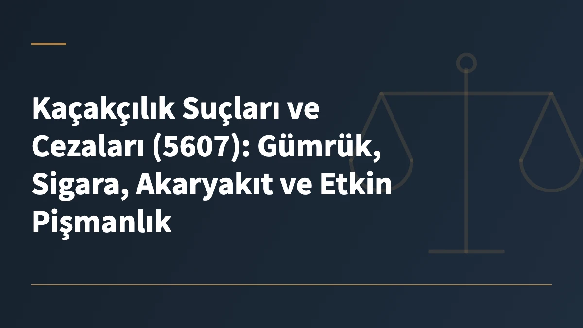Kaçakçılık Suçları ve Cezaları (5607): Gümrük, Sigara, Akaryakıt ve Etkin Pişmanlık