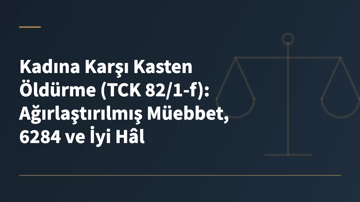 Kadına Karşı Kasten Öldürme (TCK 82/1-f): Ağırlaştırılmış Müebbet, 6284 ve İyi Hâl