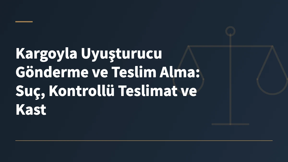 Kargoyla Uyuşturucu Gönderme ve Teslim Alma: Suç, Kontrollü Teslimat ve Kast