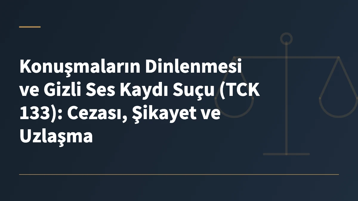 Konuşmaların Dinlenmesi ve Gizli Ses Kaydı Suçu (TCK 133): Cezası, Şikayet ve Uzlaşma