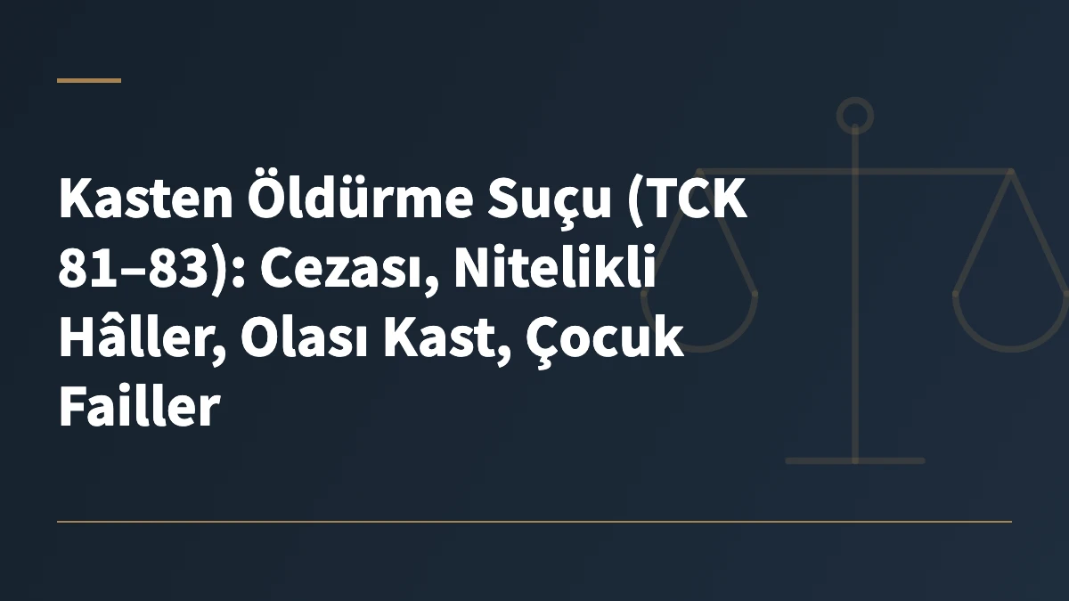 Kasten Öldürme Suçu (TCK 81–83): Cezası, Nitelikli Hâller, Olası Kast, Çocuk Failler