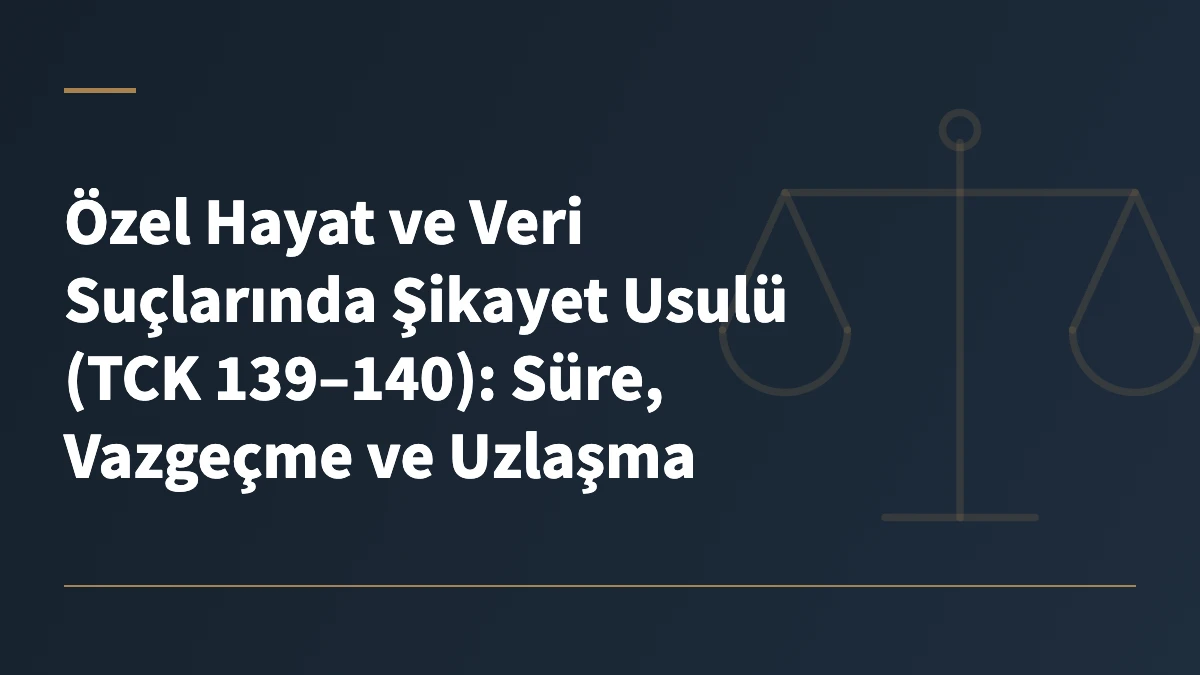 Özel Hayat ve Veri Suçlarında Şikayet Usulü (TCK 139–140): Süre, Vazgeçme ve Uzlaşma