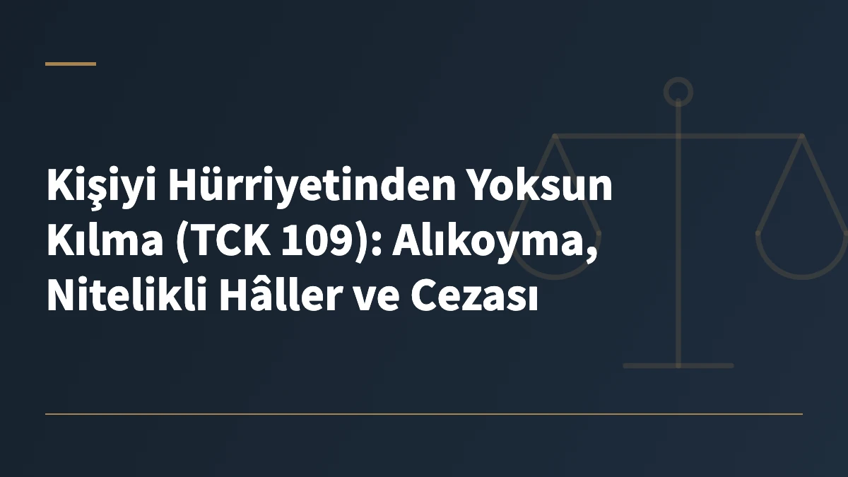 Kişiyi Hürriyetinden Yoksun Kılma (TCK 109): Alıkoyma, Nitelikli Hâller ve Cezası