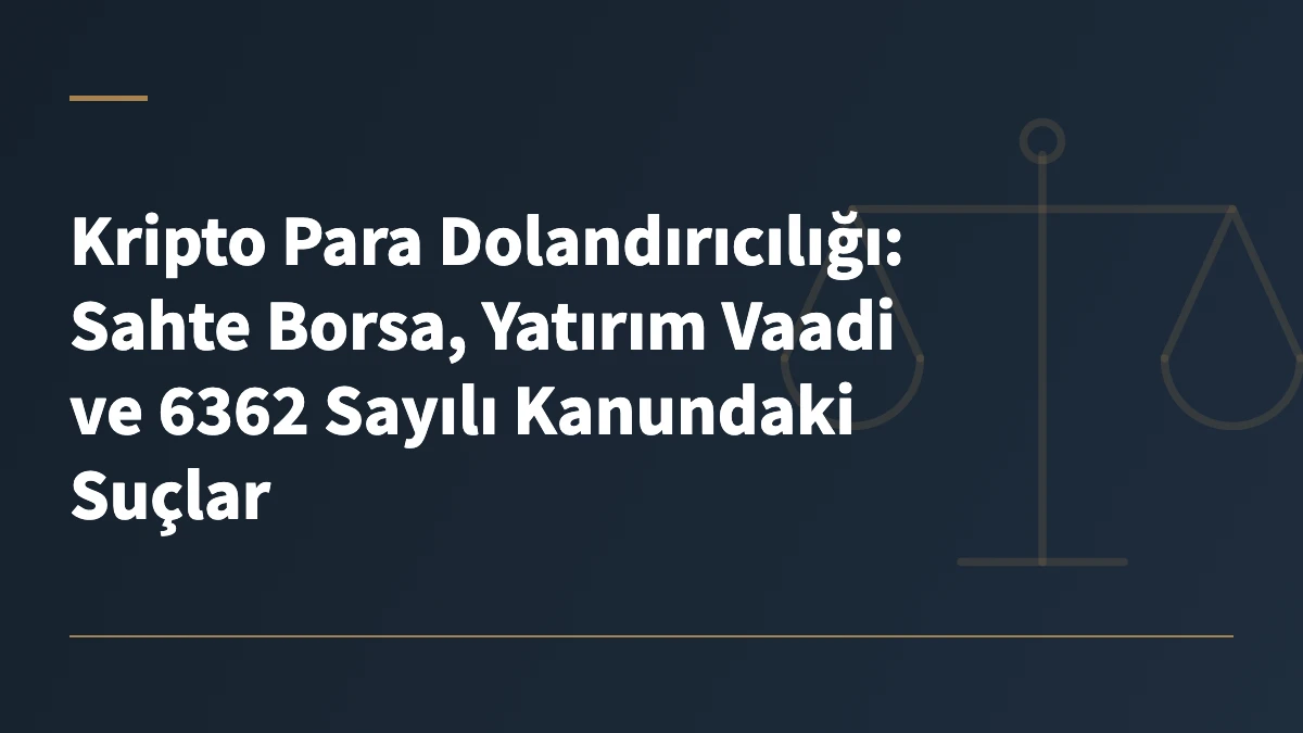 Kripto Para Dolandırıcılığı: Sahte Borsa, Yatırım Vaadi ve 6362 Sayılı Kanundaki Suçlar