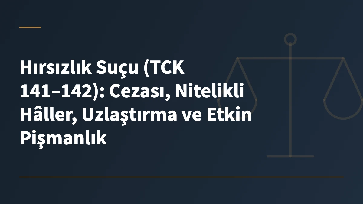 Hırsızlık Suçu (TCK 141–142): Cezası, Nitelikli Hâller, Uzlaştırma ve Etkin Pişmanlık