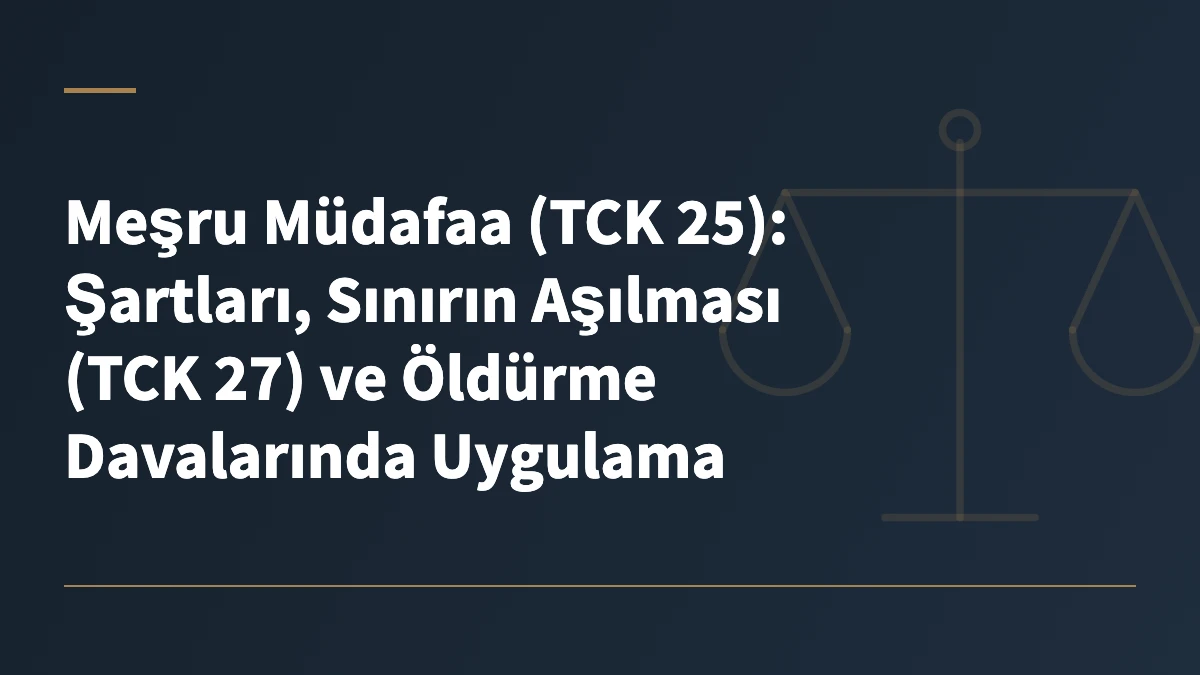 Meşru Müdafaa (TCK 25): Şartları, Sınırın Aşılması (TCK 27) ve Öldürme Davalarında Uygulama