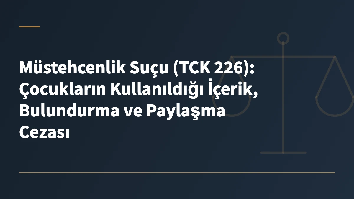 Müstehcenlik Suçu (TCK 226): Çocukların Kullanıldığı İçerik, Bulundurma ve Paylaşma Cezası