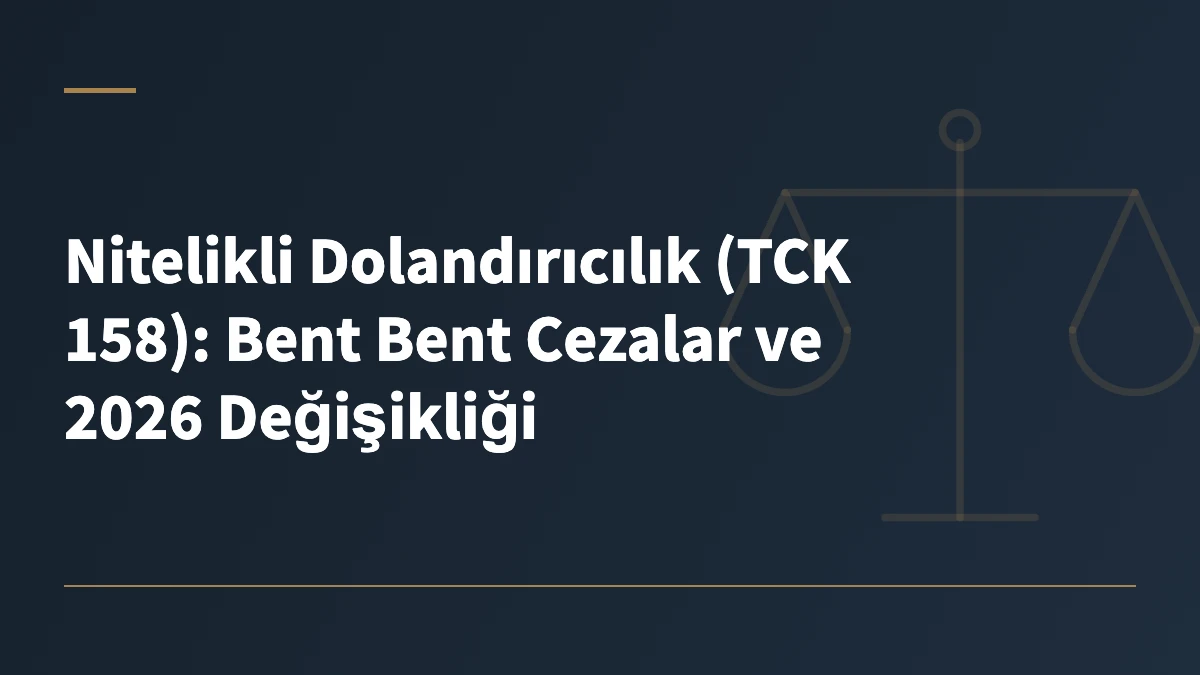 Nitelikli Dolandırıcılık (TCK 158): Bent Bent Cezalar ve 2026 Değişikliği