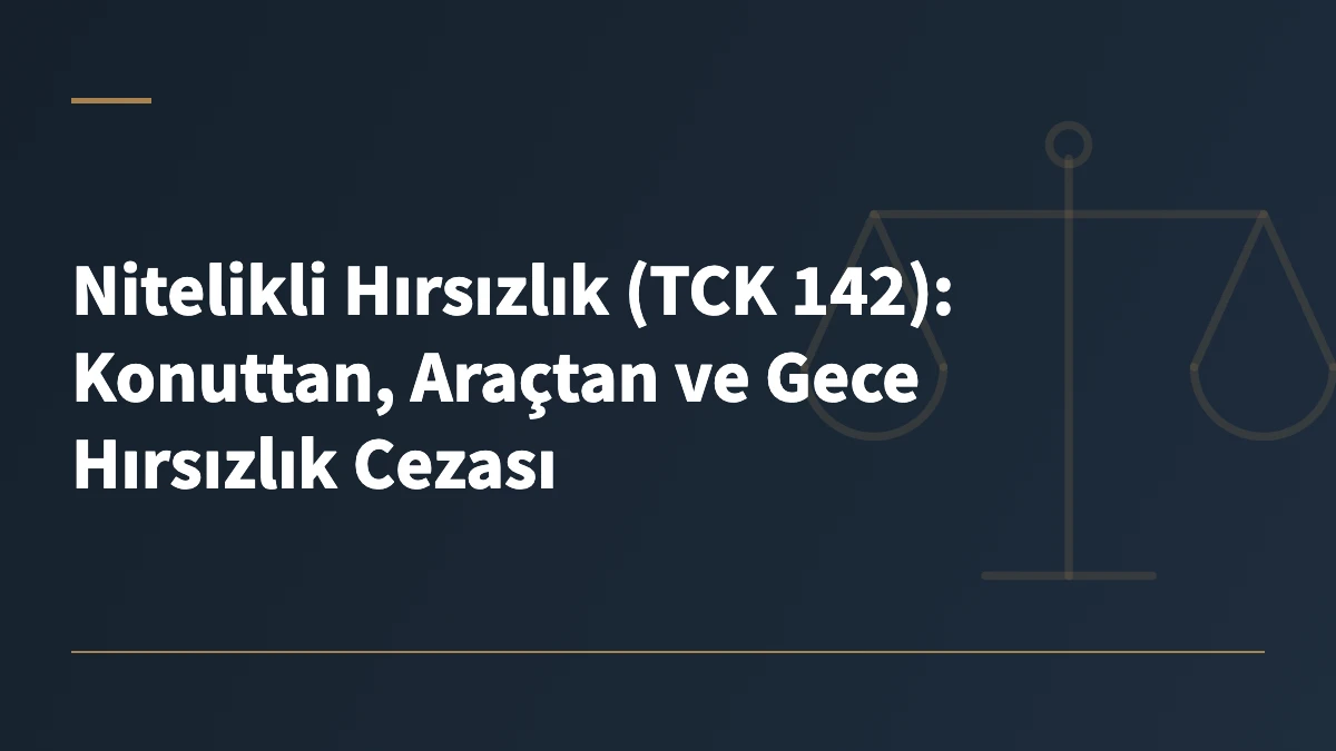 Nitelikli Hırsızlık (TCK 142): Konuttan, Araçtan ve Gece Hırsızlık Cezası