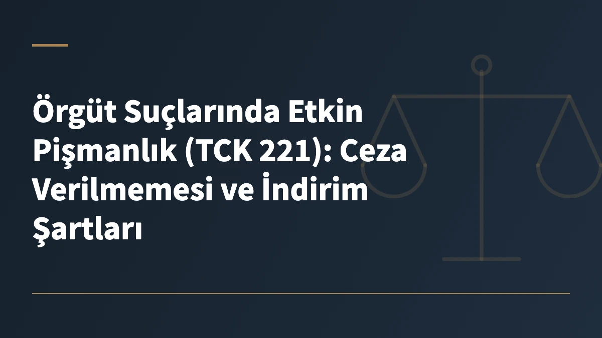 Örgüt Suçlarında Etkin Pişmanlık (TCK 221): Ceza Verilmemesi ve İndirim Şartları