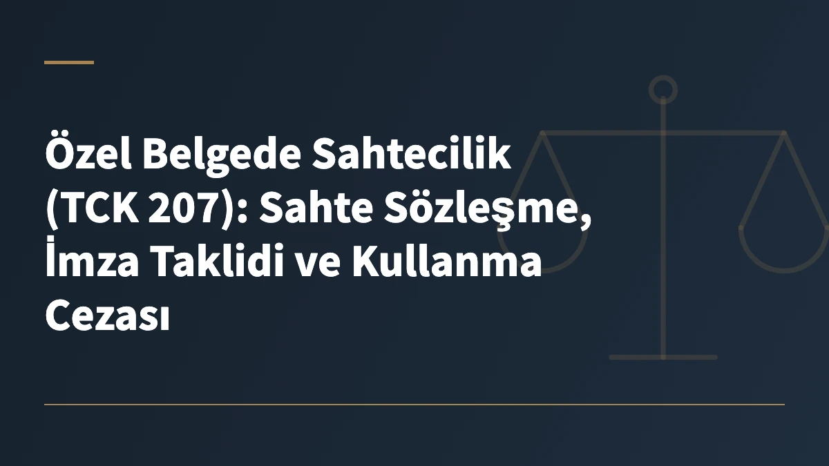 Özel Belgede Sahtecilik (TCK 207): Sahte Sözleşme, İmza Taklidi ve Kullanma Cezası