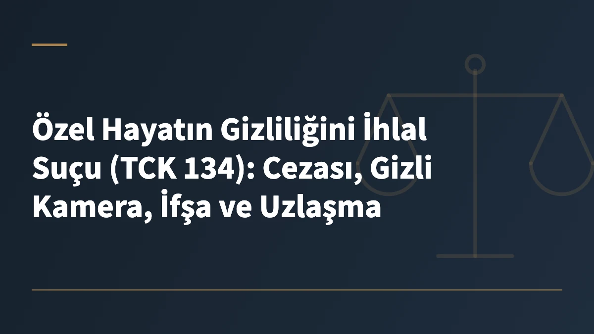 Özel Hayatın Gizliliğini İhlal Suçu (TCK 134): Cezası, Gizli Kamera, İfşa ve Uzlaşma